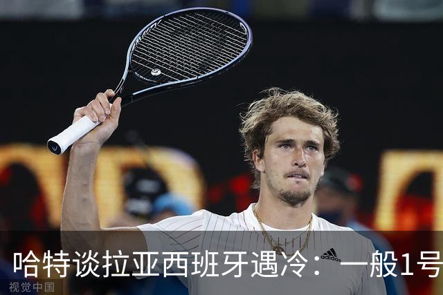 哈特谈拉亚西班牙遇冷：一般1号门将自己不犯错，教练很难换人的